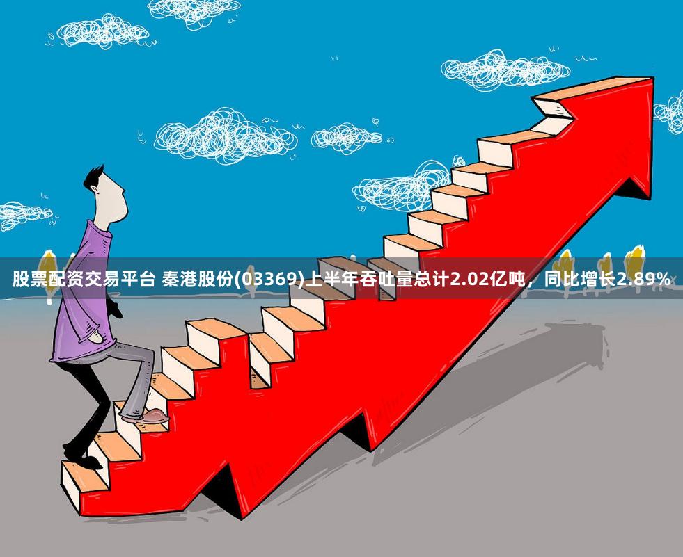 股票配资交易平台 秦港股份(03369)上半年吞吐量总计2.02亿吨，同比增长2.89%