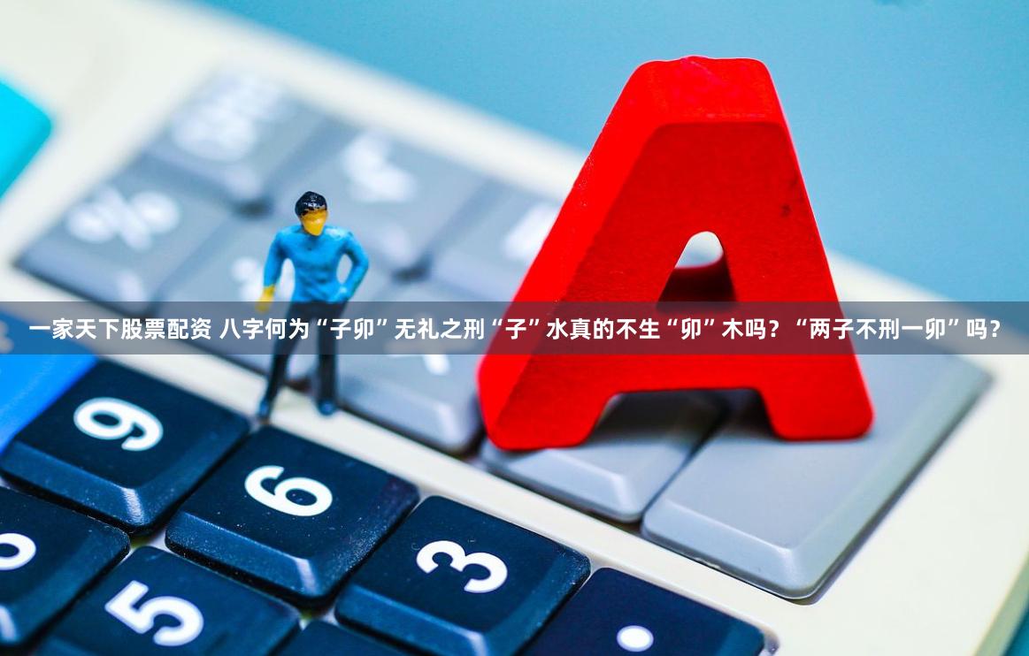 一家天下股票配资 八字何为“子卯”无礼之刑“子”水真的不生“卯”木吗？“两子不刑一卯”吗？