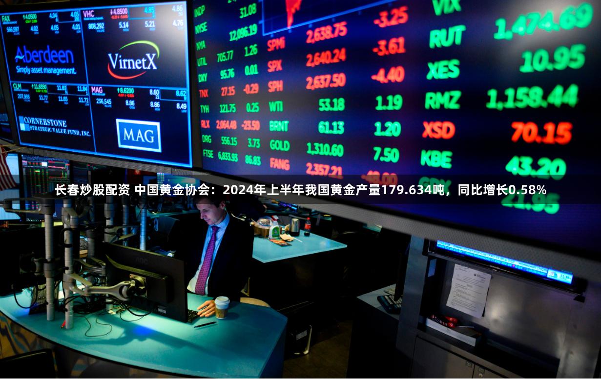 长春炒股配资 中国黄金协会：2024年上半年我国黄金产量179.634吨，同比增长0.58%