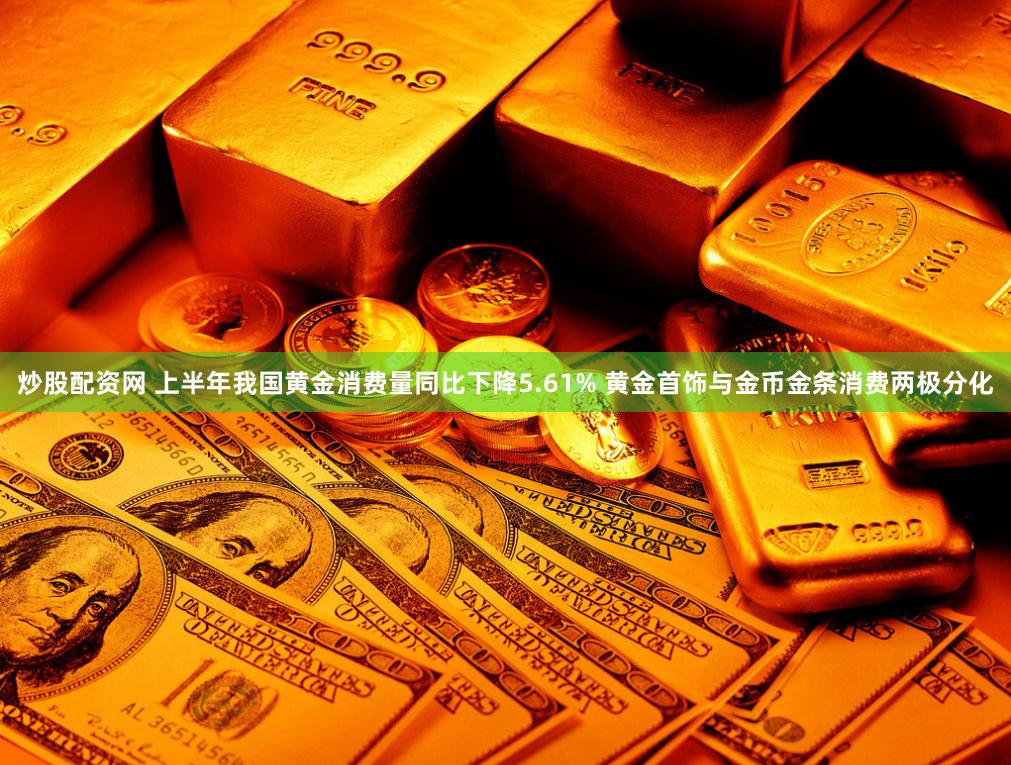 炒股配资网 上半年我国黄金消费量同比下降5.61% 黄金首饰与金币金条消费两极分化