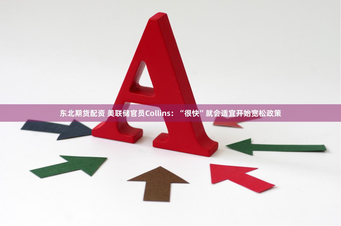 东北期货配资 美联储官员Collins：“很快”就会适宜开始宽松政策
