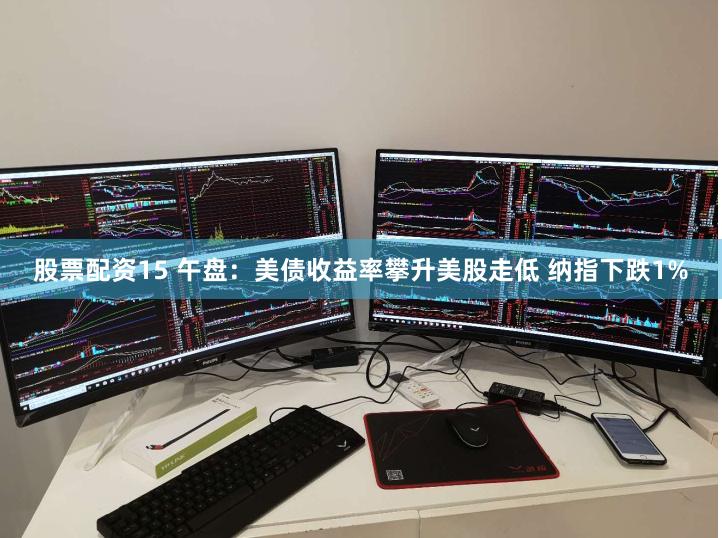 股票配资15 午盘：美债收益率攀升美股走低 纳指下跌1%