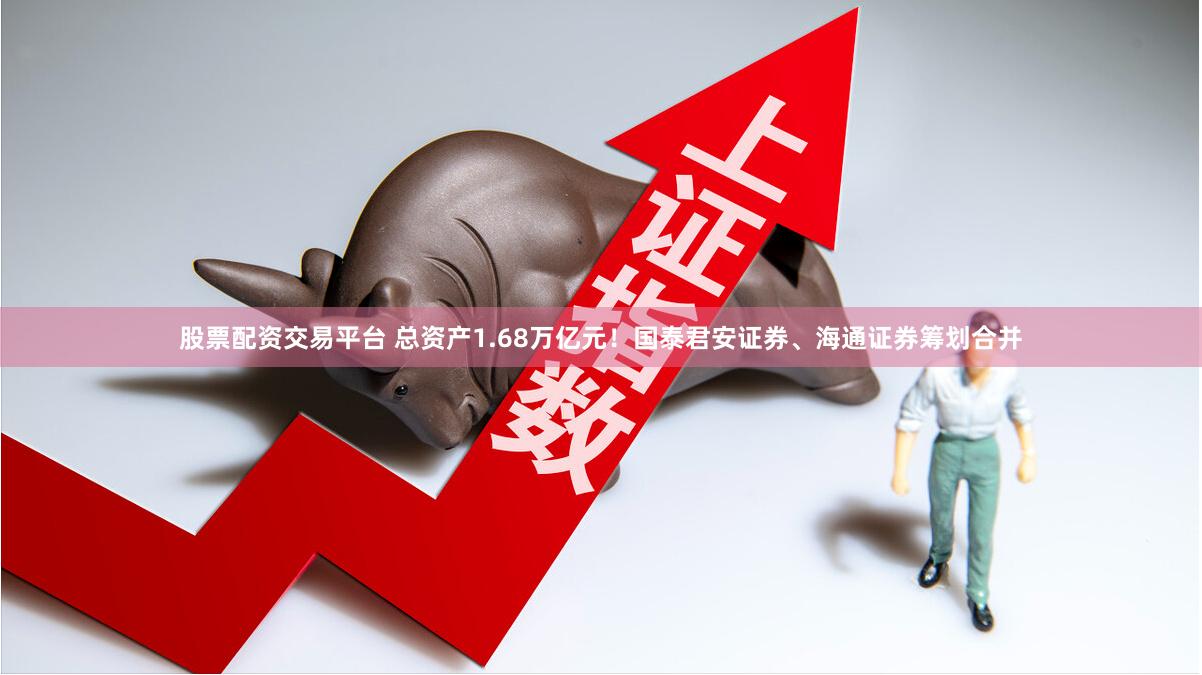 股票配资交易平台 总资产1.68万亿元！国泰君安证券、海通证券筹划合并