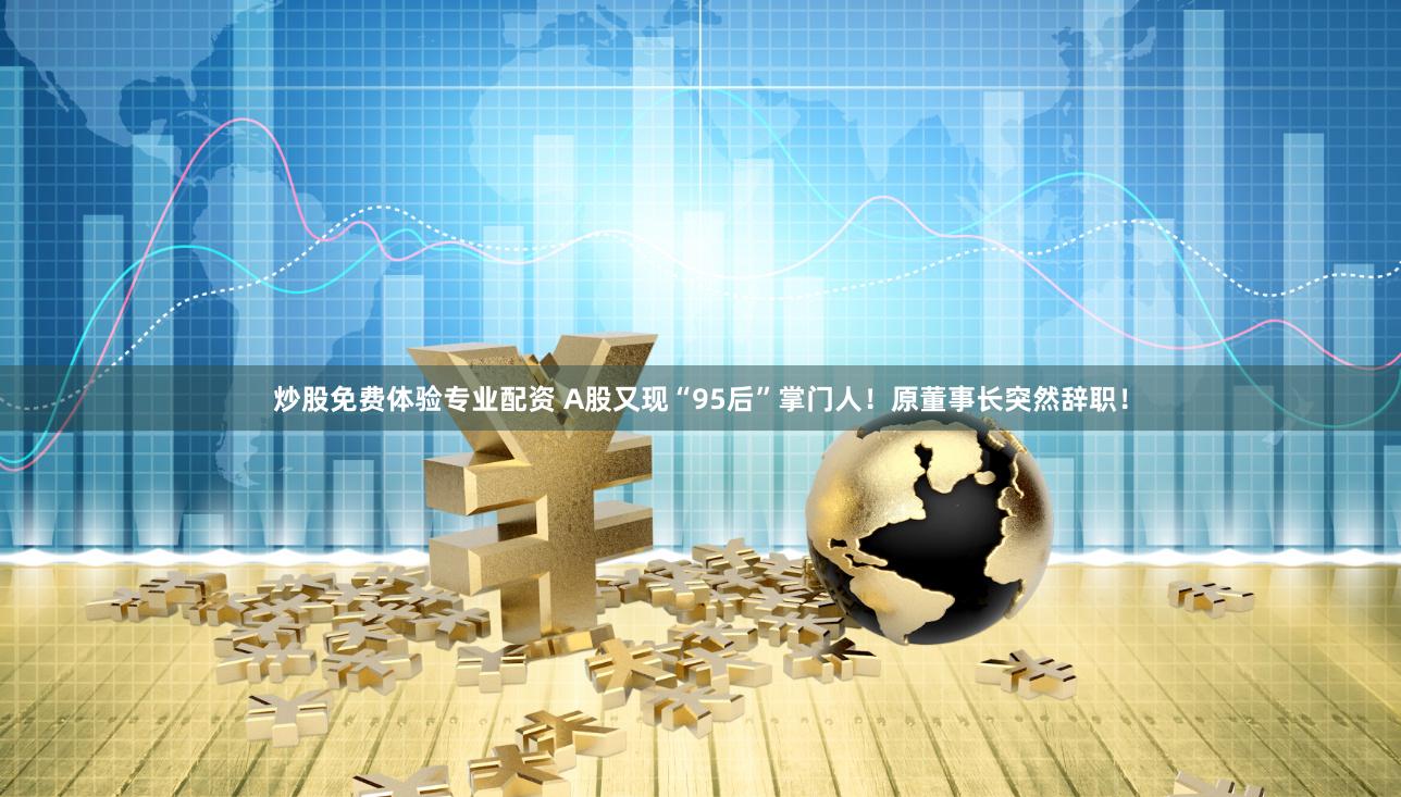 炒股免费体验专业配资 A股又现“95后”掌门人！原董事长突然辞职！