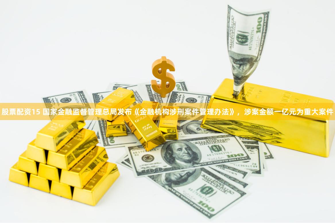 股票配资15 国家金融监督管理总局发布《金融机构涉刑案件管理办法》，涉案金额一亿元为重大案件