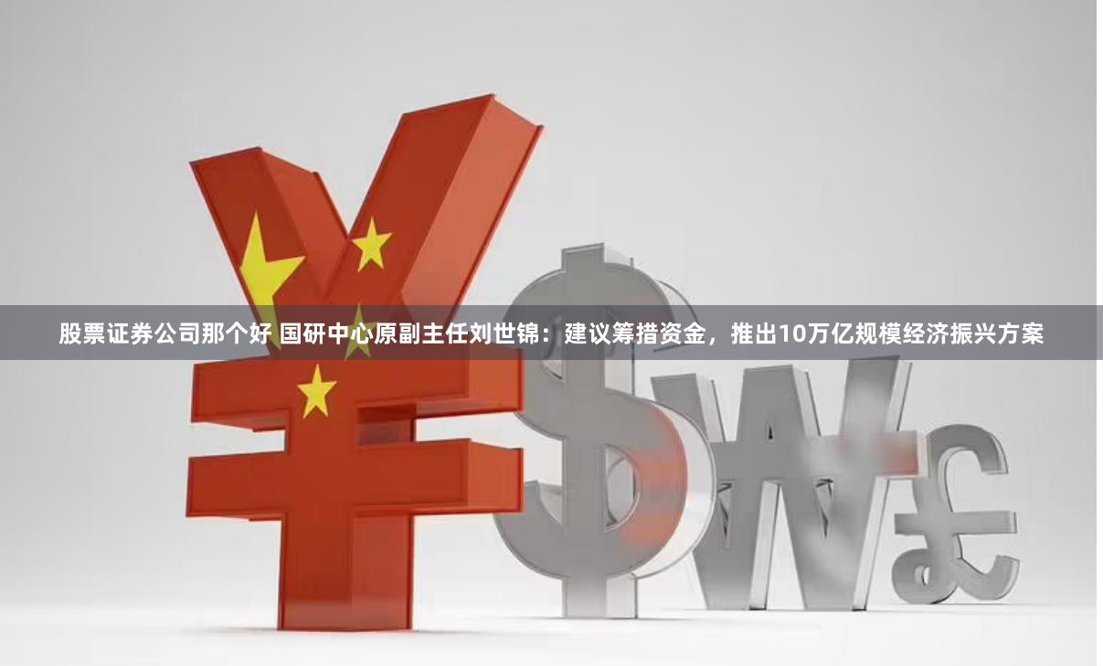 股票证券公司那个好 国研中心原副主任刘世锦：建议筹措资金，推出10万亿规模经济振兴方案