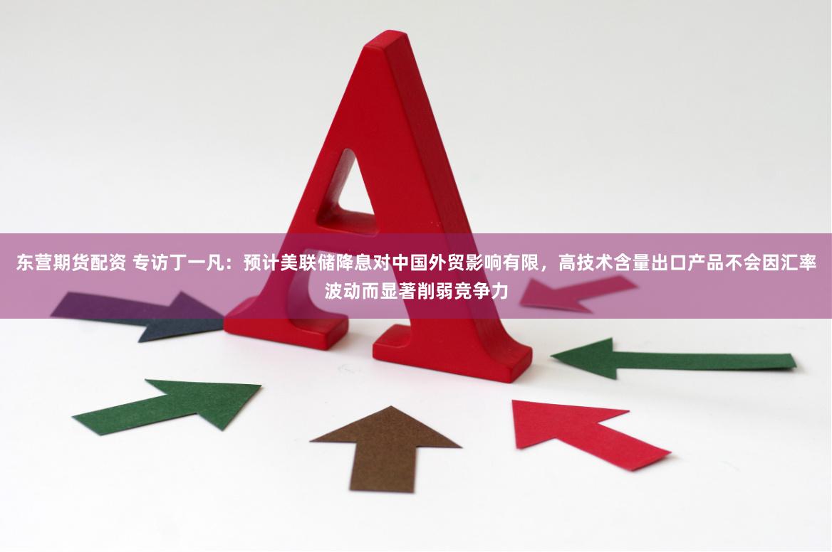 东营期货配资 专访丁一凡：预计美联储降息对中国外贸影响有限，高技术含量出口产品不会因汇率波动而显著削弱竞争力
