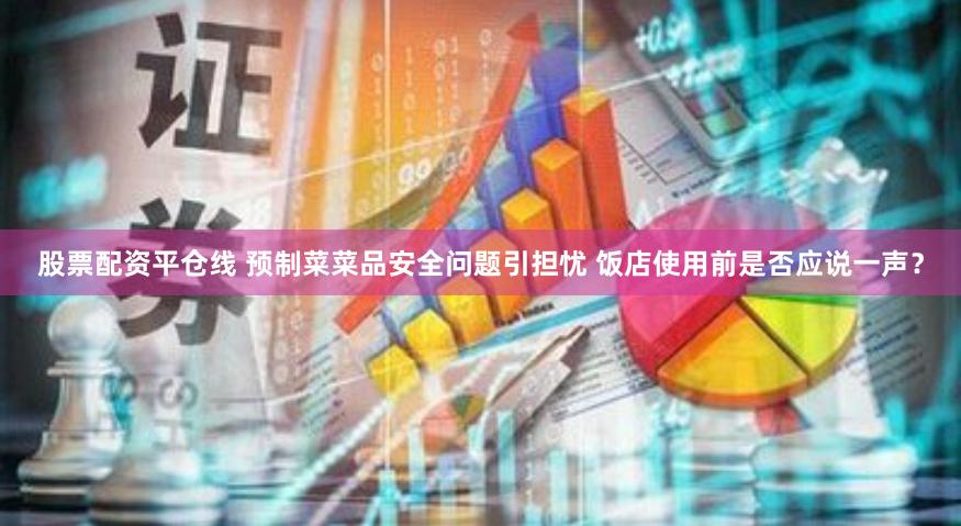 股票配资平仓线 预制菜菜品安全问题引担忧 饭店使用前是否应说一声？