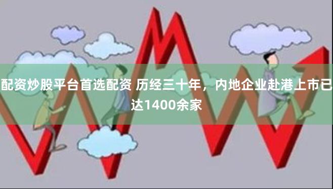 配资炒股平台首选配资 历经三十年，内地企业赴港上市已达1400余家