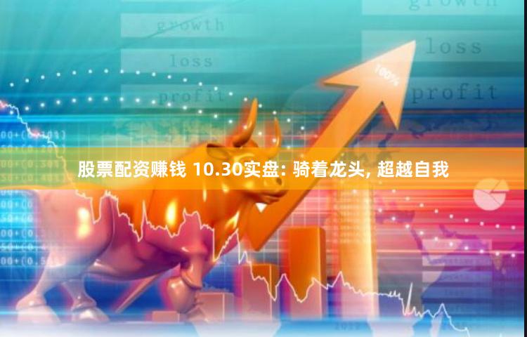 股票配资赚钱 10.30实盘: 骑着龙头, 超越自我