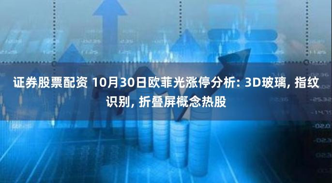 证券股票配资 10月30日欧菲光涨停分析: 3D玻璃, 指纹识别, 折叠屏概念热股