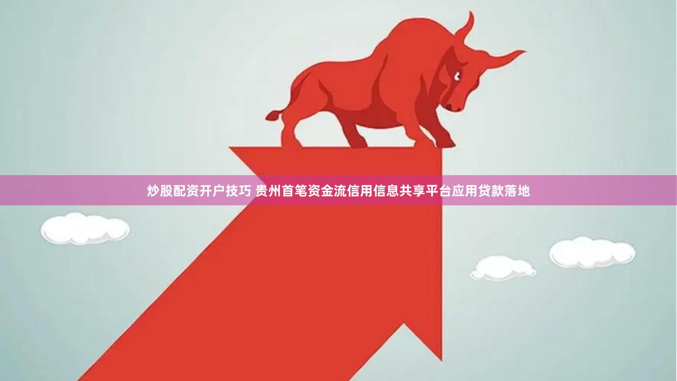 炒股配资开户技巧 贵州首笔资金流信用信息共享平台应用贷款落地