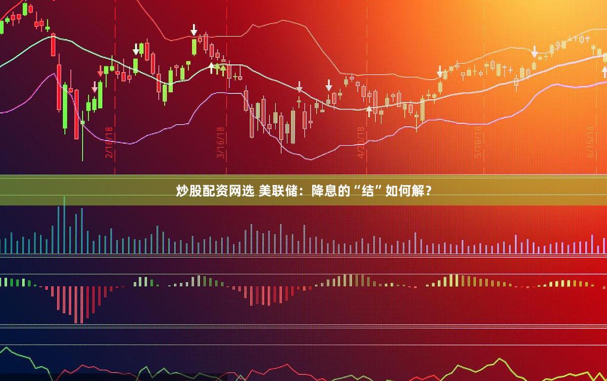 炒股配资网选 美联储：降息的“结”如何解？
