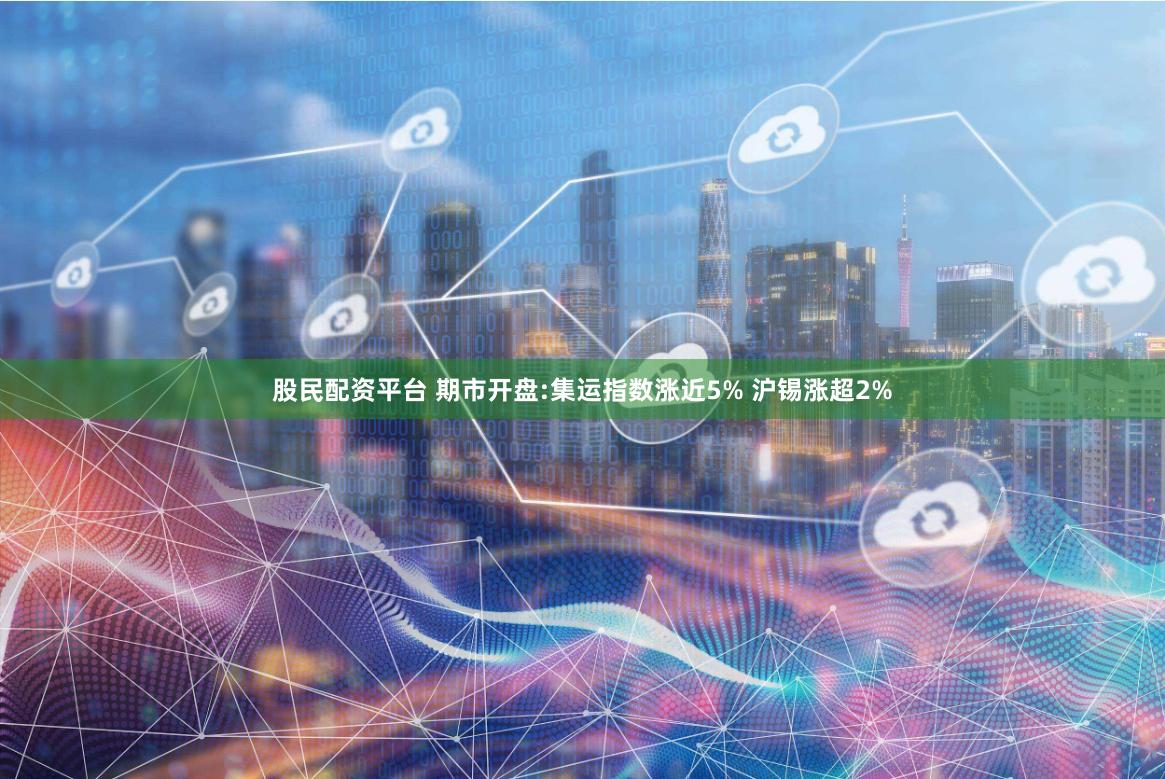 股民配资平台 期市开盘:集运指数涨近5% 沪锡涨超2%