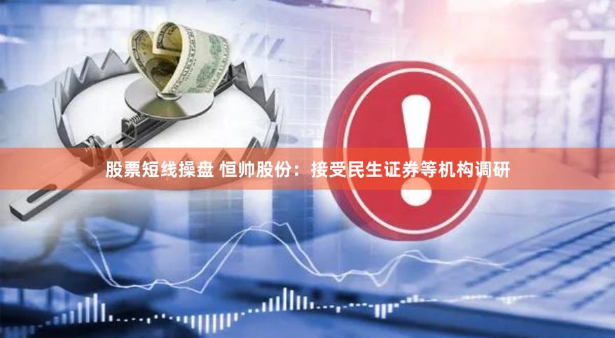 股票短线操盘 恒帅股份：接受民生证券等机构调研