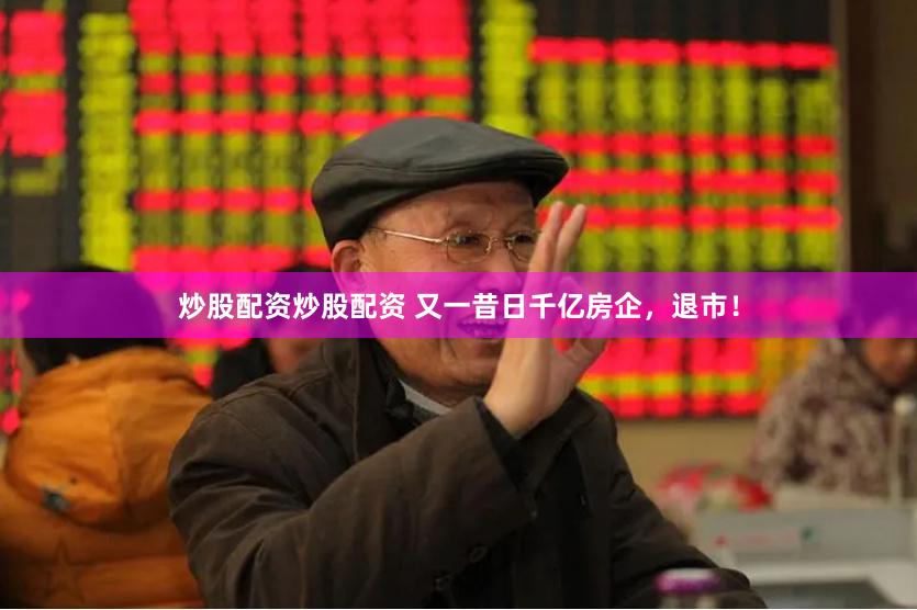 炒股配资炒股配资 又一昔日千亿房企，退市！