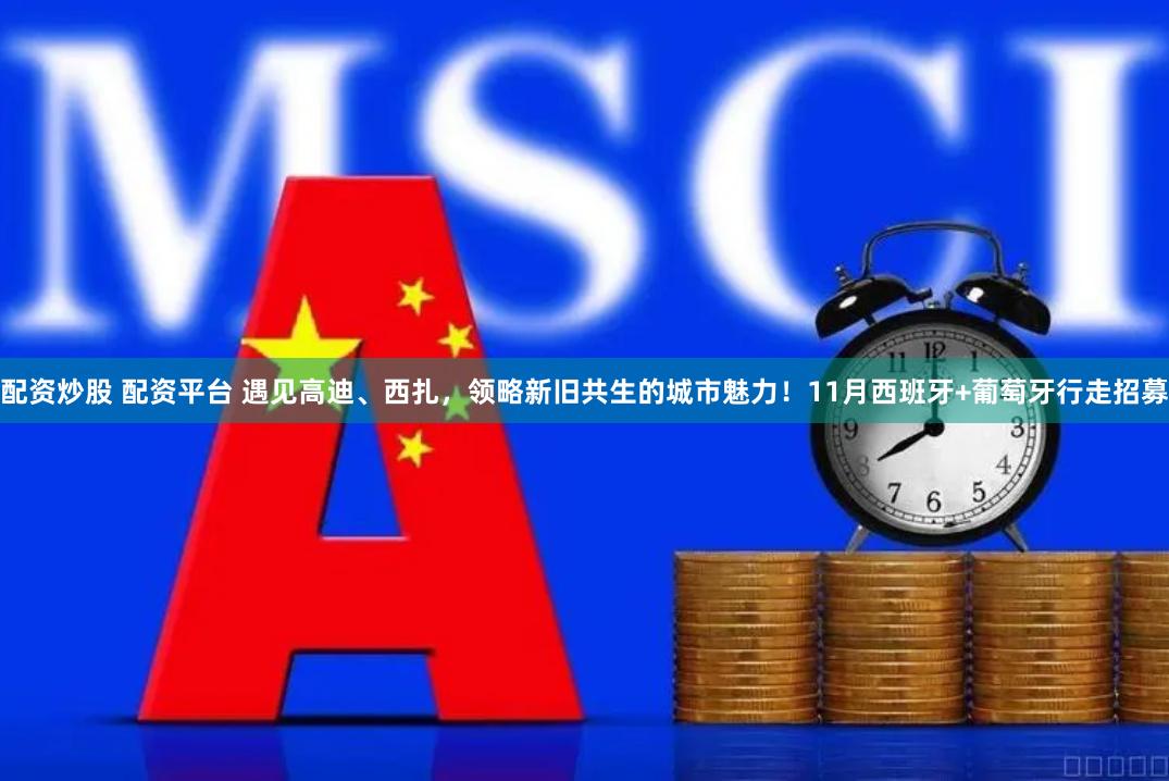 配资炒股 配资平台 遇见高迪、西扎，领略新旧共生的城市魅力！11月西班牙+葡萄牙行走招募