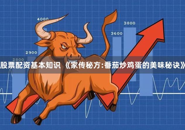 股票配资基本知识 《家传秘方:番茄炒鸡蛋的美味秘诀》