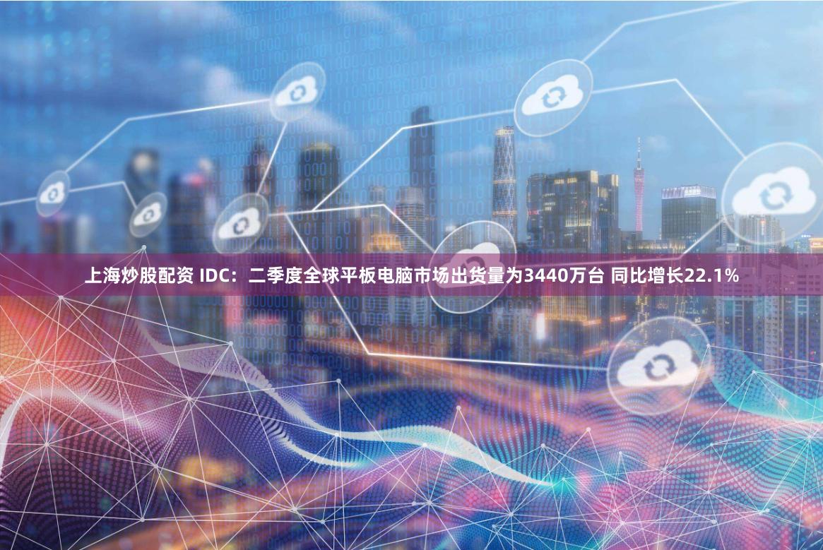 上海炒股配资 IDC：二季度全球平板电脑市场出货量为3440万台 同比增长22.1%