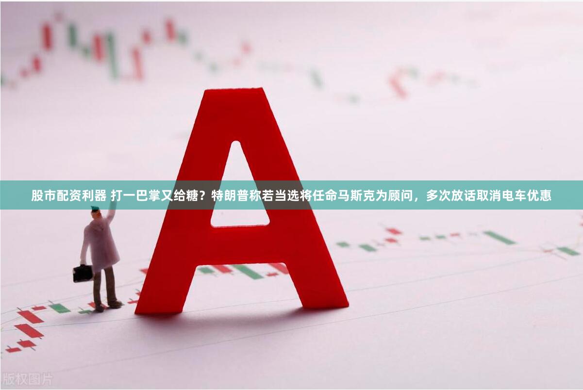 股市配资利器 打一巴掌又给糖？特朗普称若当选将任命马斯克为顾问，多次放话取消电车优惠