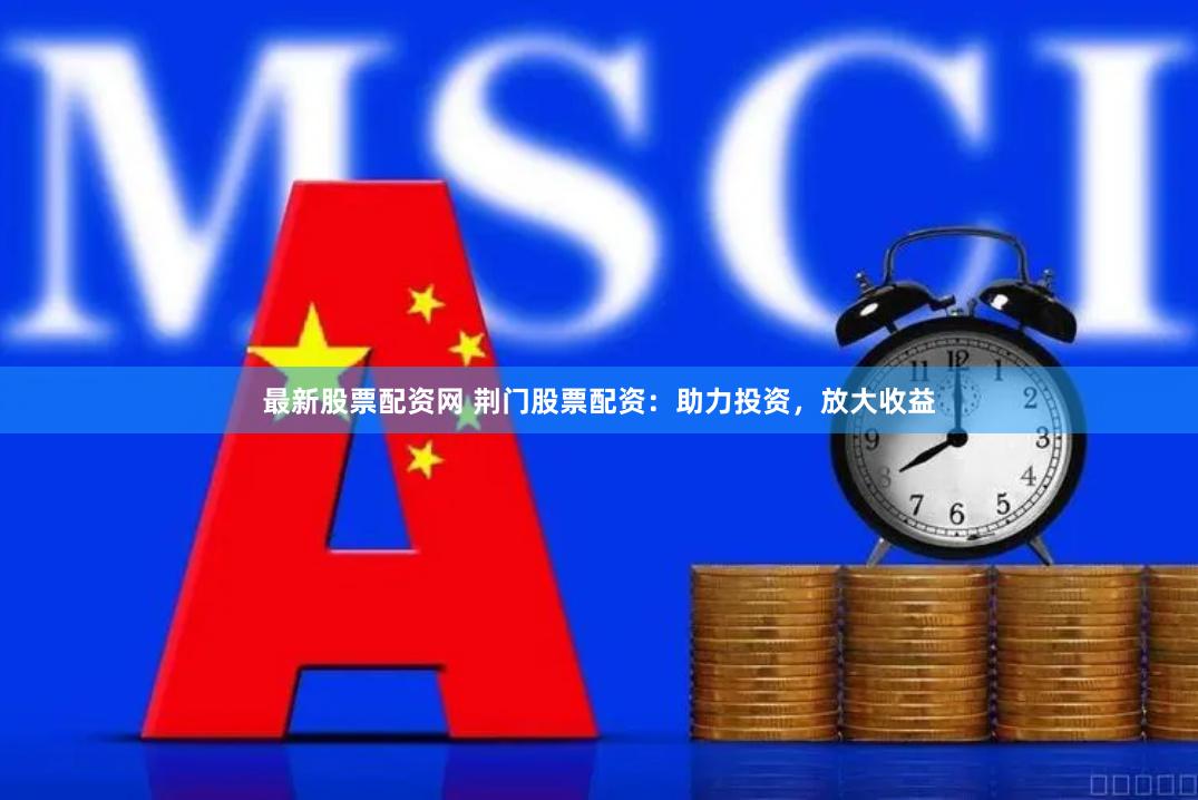 最新股票配资网 荆门股票配资：助力投资，放大收益