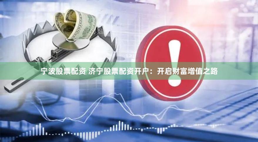 宁波股票配资 济宁股票配资开户：开启财富增值之路