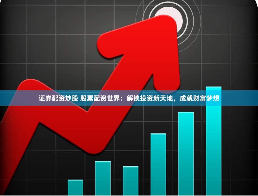 证券配资炒股 股票配资世界：解锁投资新天地，成就财富梦想
