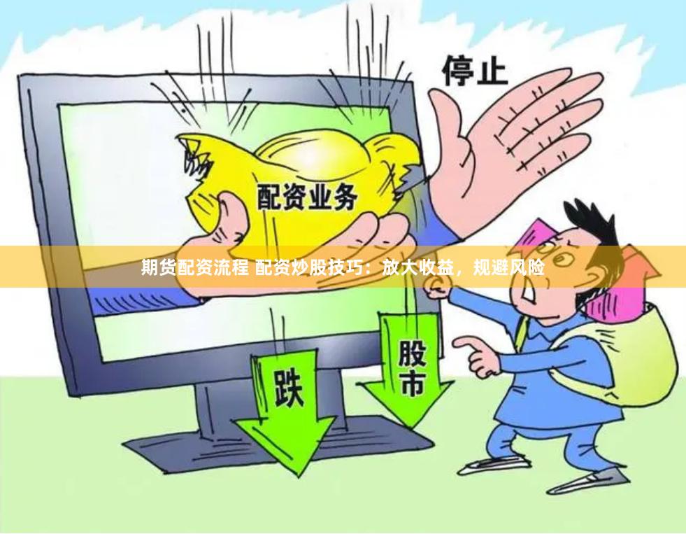 期货配资流程 配资炒股技巧：放大收益，规避风险