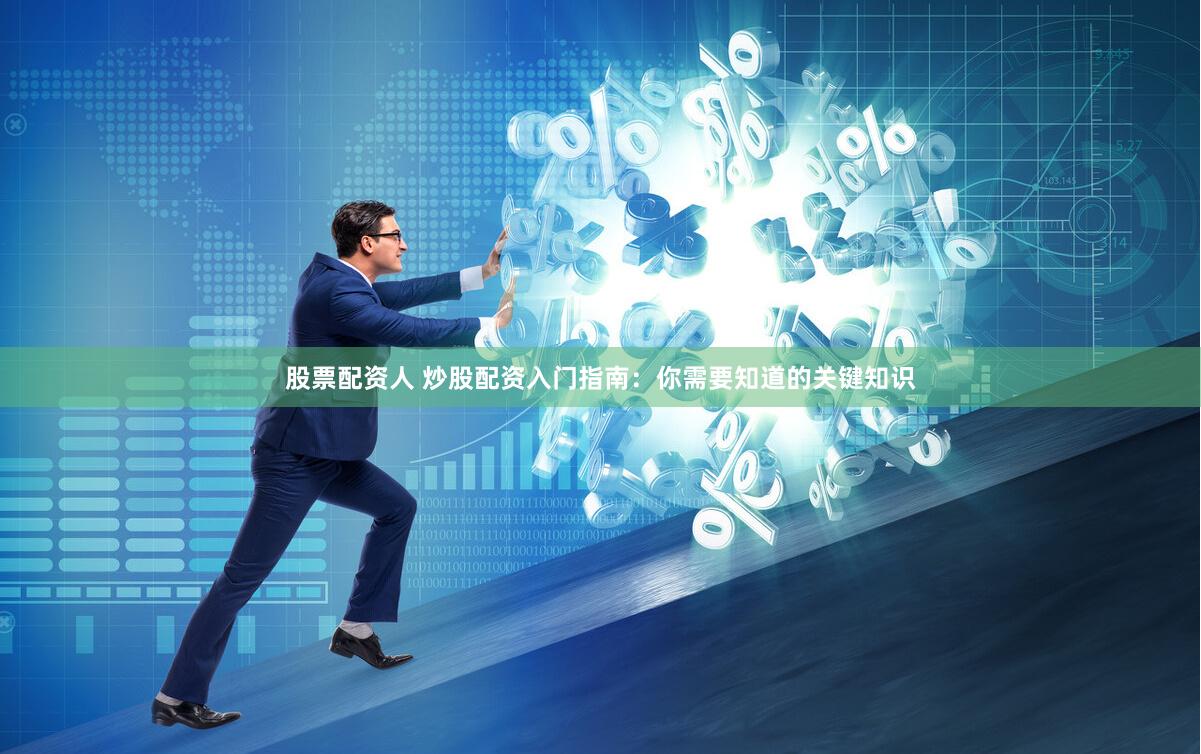 股票配资人 炒股配资入门指南：你需要知道的关键知识
