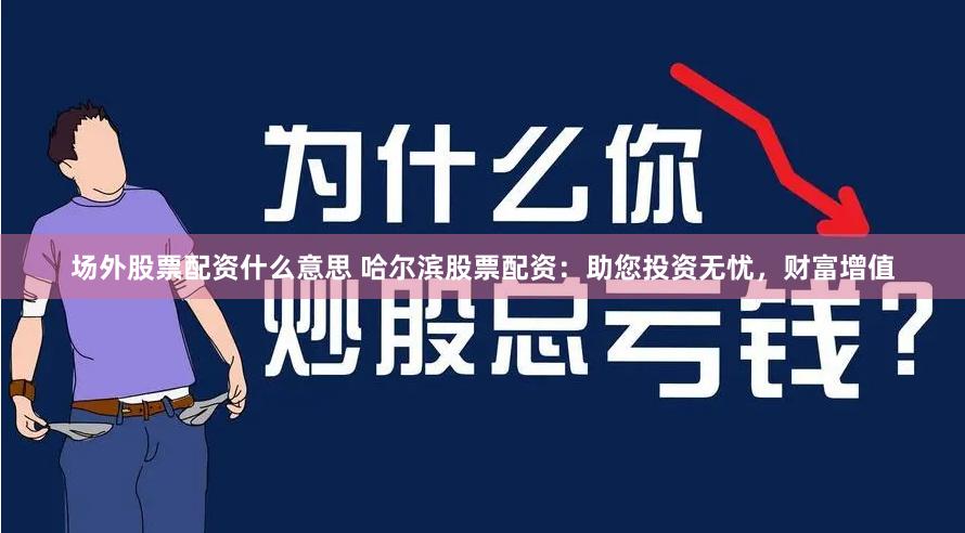 场外股票配资什么意思 哈尔滨股票配资：助您投资无忧，财富增值