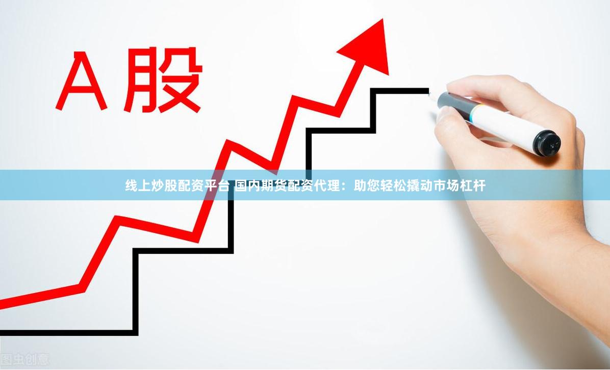 线上炒股配资平台 国内期货配资代理：助您轻松撬动市场杠杆