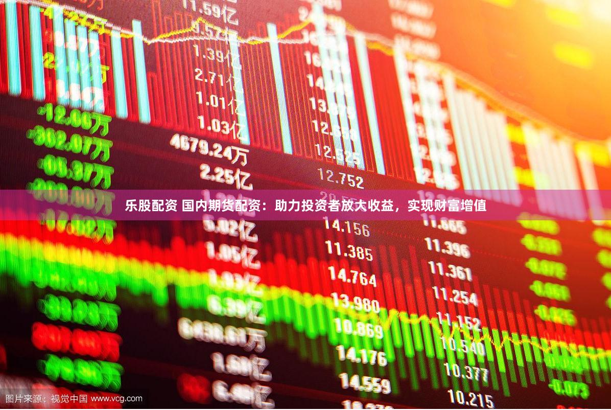乐股配资 国内期货配资：助力投资者放大收益，实现财富增值