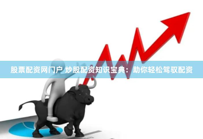 股票配资网门户 炒股配资知识宝典：助你轻松驾驭配资