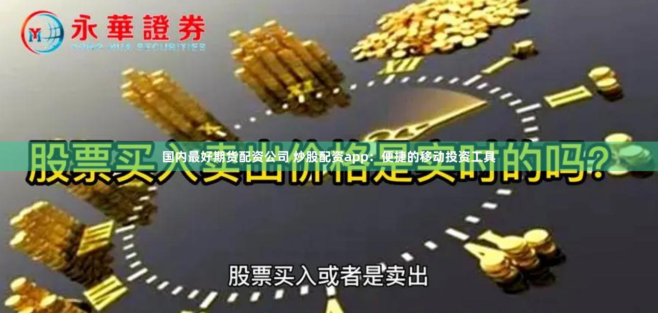 国内最好期货配资公司 炒股配资app：便捷的移动投资工具