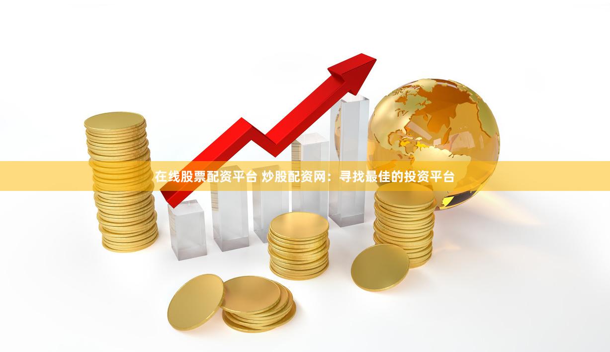 在线股票配资平台 炒股配资网：寻找最佳的投资平台