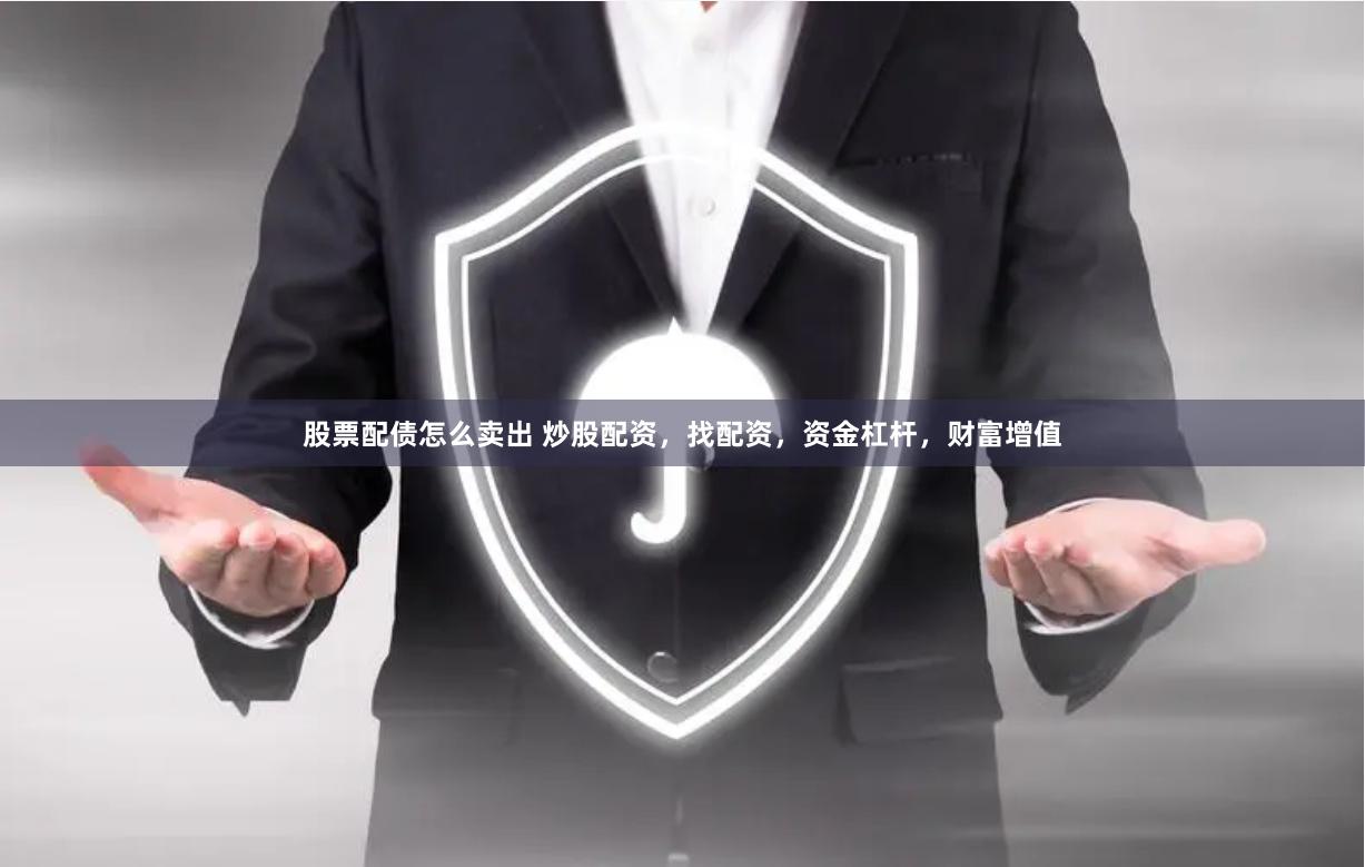 股票配债怎么卖出 炒股配资，找配资，资金杠杆，财富增值