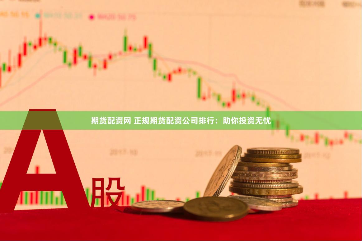 期货配资网 正规期货配资公司排行：助你投资无忧