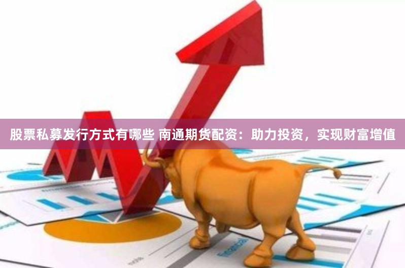 股票私募发行方式有哪些 南通期货配资：助力投资，实现财富增值