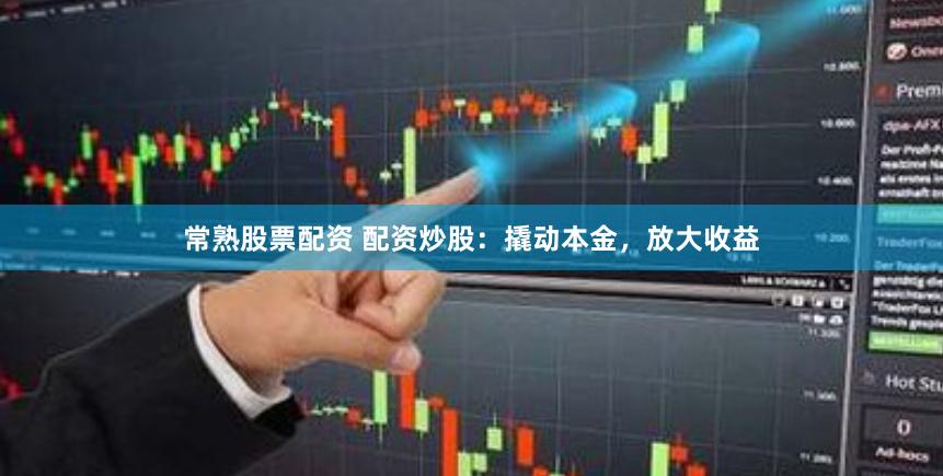 常熟股票配资 配资炒股：撬动本金，放大收益