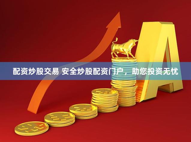 配资炒股交易 安全炒股配资门户，助您投资无忧
