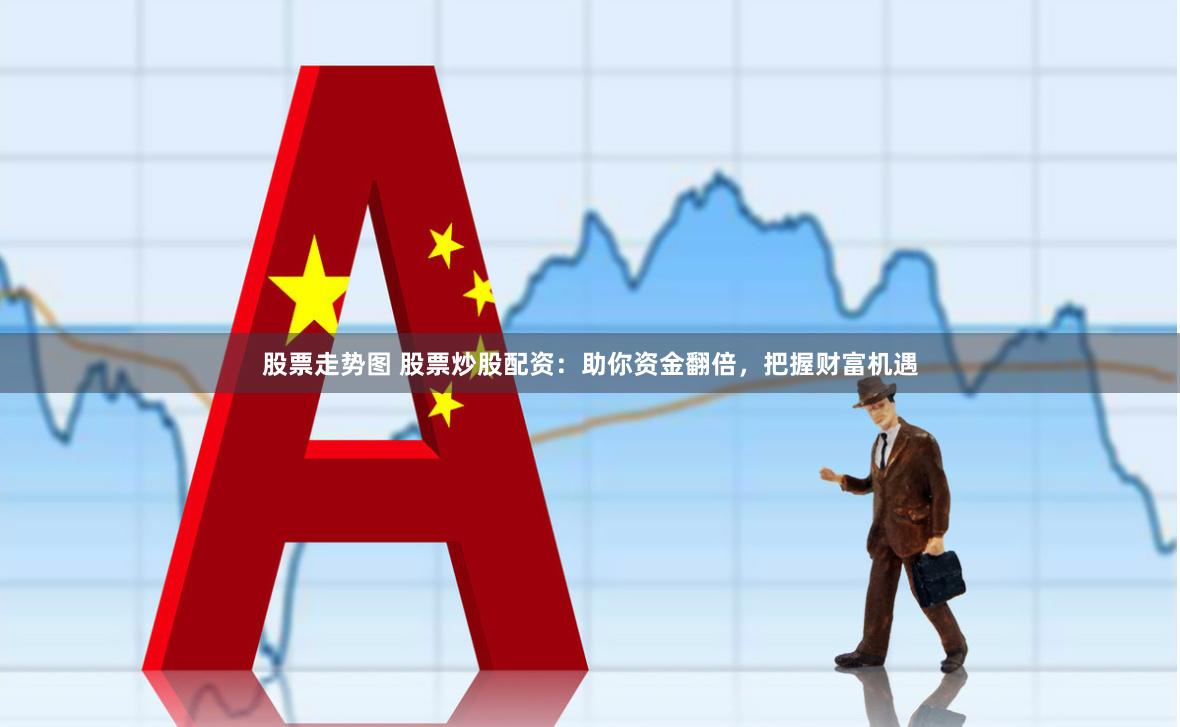 股票走势图 股票炒股配资：助你资金翻倍，把握财富机遇