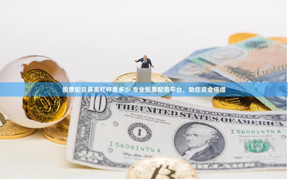 股票配资最高杠杆是多少 专业股票配资平台，助您资金倍增