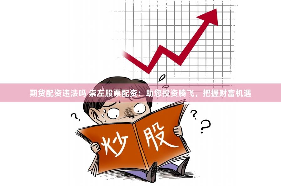 期货配资违法吗 崇左股票配资：助您投资腾飞，把握财富机遇
