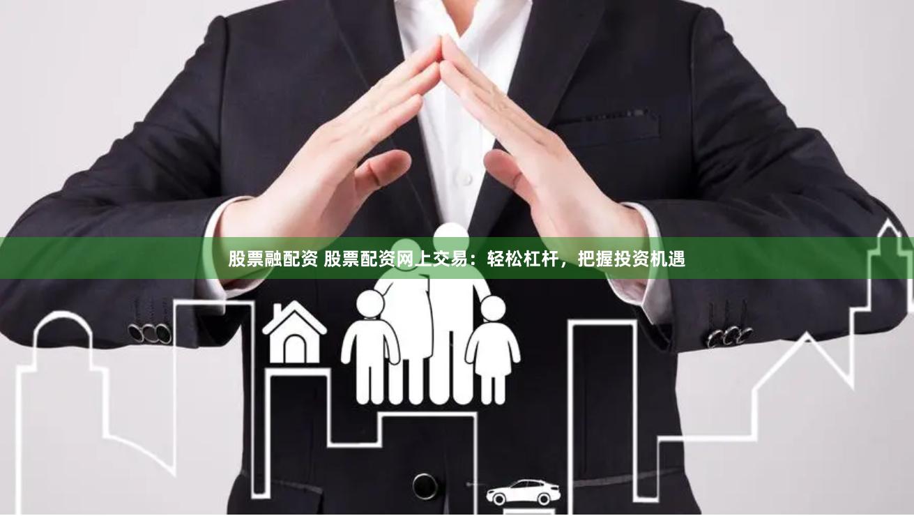 股票融配资 股票配资网上交易：轻松杠杆，把握投资机遇