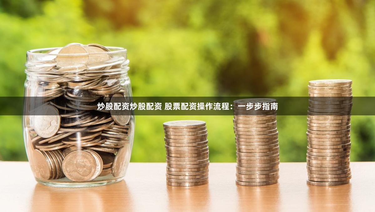 炒股配资炒股配资 股票配资操作流程：一步步指南