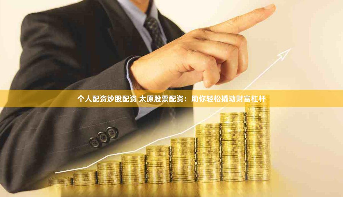 个人配资炒股配资 太原股票配资：助你轻松撬动财富杠杆