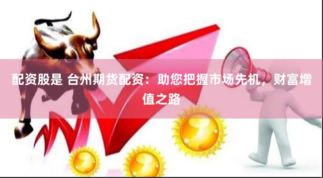 配资股是 台州期货配资：助您把握市场先机，财富增值之路