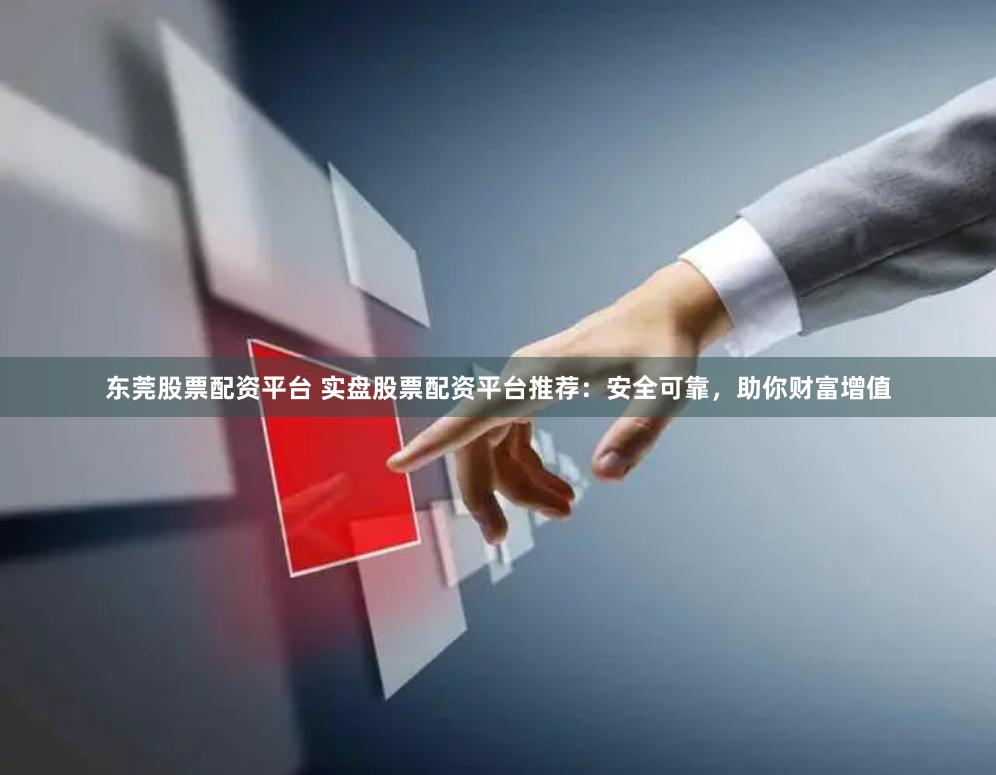 东莞股票配资平台 实盘股票配资平台推荐：安全可靠，助你财富增值