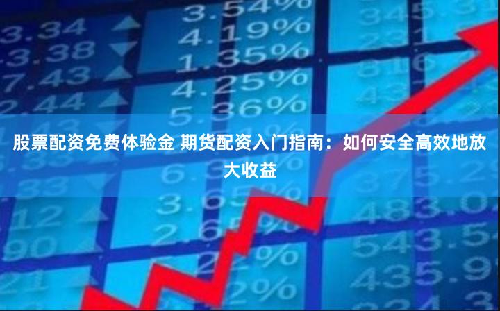 股票配资免费体验金 期货配资入门指南：如何安全高效地放大收益