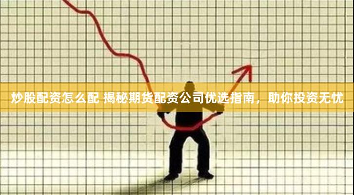 炒股配资怎么配 揭秘期货配资公司优选指南，助你投资无忧